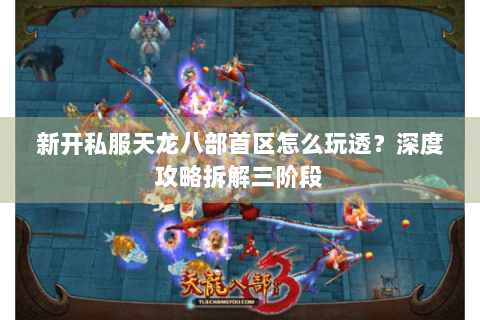 新开私服天龙八部首区怎么玩透？深度攻略拆解三阶段