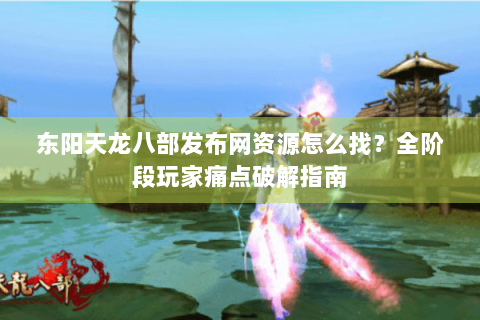 东阳天龙八部发布网资源怎么找？全阶段玩家痛点破解指南