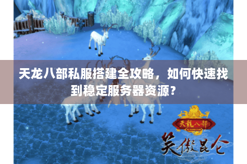 天龙八部私服搭建全攻略，如何快速找到稳定服务器资源？