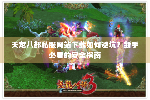 天龙八部私服网站下载如何避坑？新手必看的安全指南