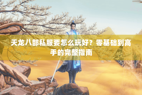 天龙八部私服要怎么玩好？零基础到高手的完整指南