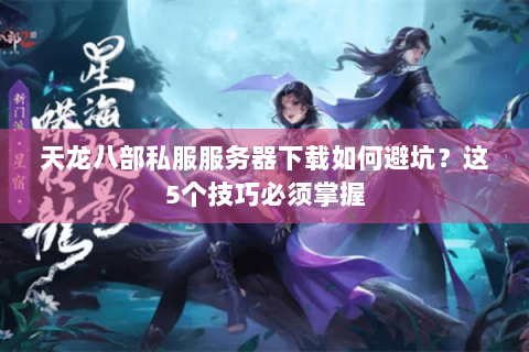 天龙八部私服服务器下载如何避坑？这5个技巧必须掌握