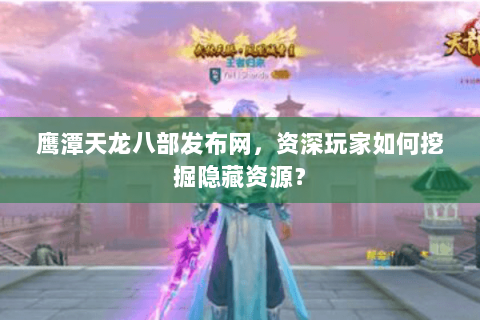 鹰潭天龙八部发布网，资深玩家如何挖掘隐藏资源？