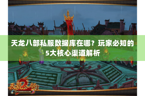 天龙八部私服数据库在哪？玩家必知的5大核心渠道解析