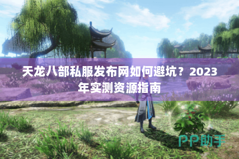 天龙八部私服发布网如何避坑？2023年实测资源指南