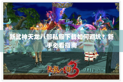 新武神天龙八部私服下载如何避坑？新手必看指南