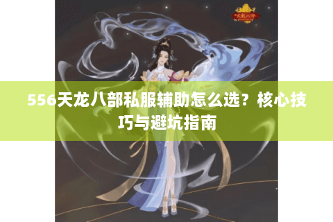 556天龙八部私服辅助怎么选？核心技巧与避坑指南