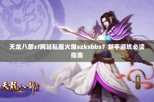天龙八部sf网站私服火爆szksbbs？新手避坑必读指南