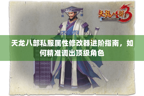 天龙八部私服属性修改器进阶指南，如何精准调出顶级角色