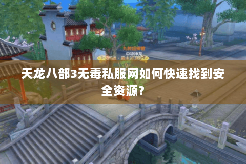 天龙八部3无毒私服网如何快速找到安全资源？