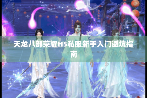 天龙八部荣耀H5私服新手入门避坑指南