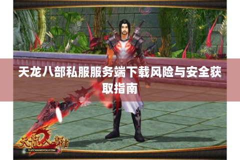 天龙八部私服服务端下载风险与安全获取指南