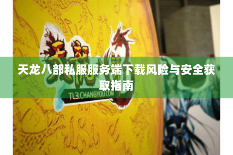 天龙八部私服服务端下载风险与安全获取指南