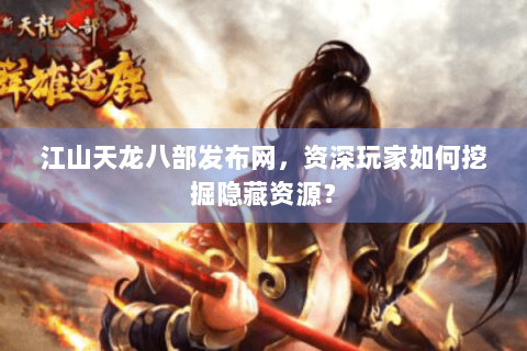 江山天龙八部发布网，资深玩家如何挖掘隐藏资源？