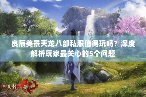 良辰美景天龙八部私服值得玩吗？深度解析玩家最关心的5个问题
