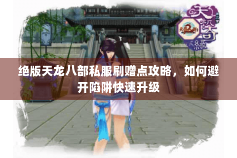 绝版天龙八部私服刷赠点攻略，如何避开陷阱快速升级