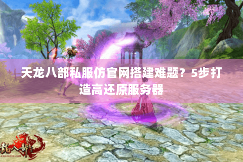 天龙八部私服仿官网搭建难题？5步打造高还原服务器