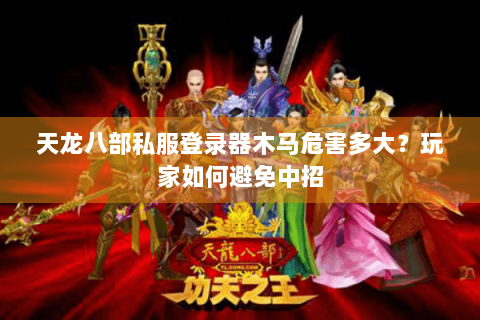 天龙八部私服登录器木马危害多大？玩家如何避免中招