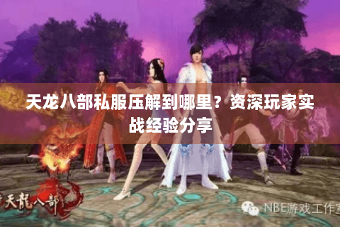天龙八部私服压解到哪里？资深玩家实战经验分享