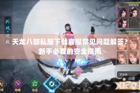天龙八部私服下载客服常见问题解答？新手必看的安全指南
