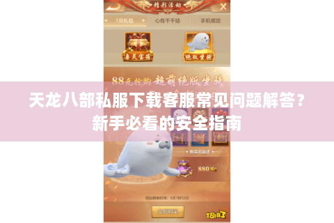 天龙八部私服下载客服常见问题解答？新手必看的安全指南