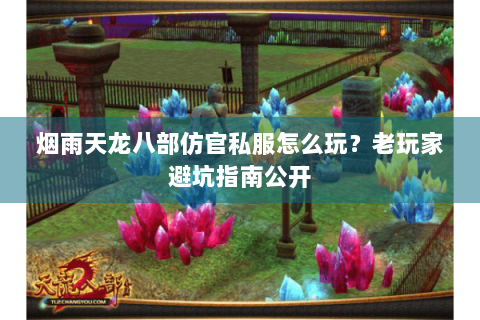 烟雨天龙八部仿官私服怎么玩？老玩家避坑指南公开