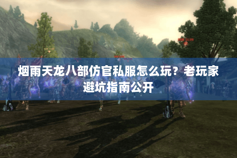 烟雨天龙八部仿官私服怎么玩？老玩家避坑指南公开