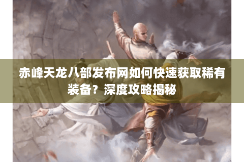 赤峰天龙八部发布网如何快速获取稀有装备？深度攻略揭秘