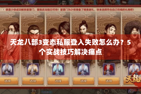 天龙八部3变态私服登入失败怎么办？5个实战技巧解决痛点