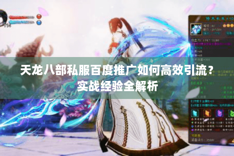 天龙八部私服百度推广如何高效引流？实战经验全解析