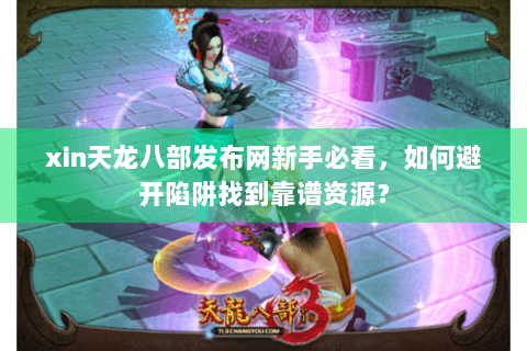 xin天龙八部发布网新手必看，如何避开陷阱找到靠谱资源？