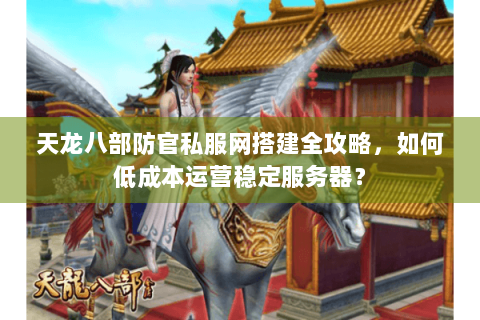 天龙八部防官私服网搭建全攻略，如何低成本运营稳定服务器？