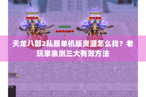 天龙八部2私服单机版资源怎么找？老玩家亲测三大有效方法