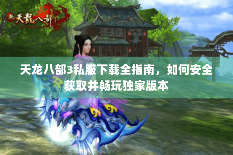 天龙八部3私服下载全指南，如何安全获取并畅玩独家版本