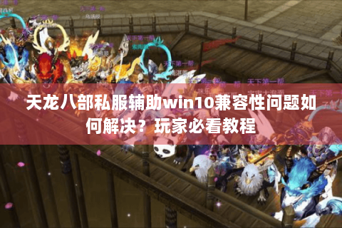 天龙八部私服辅助win10兼容性问题如何解决？玩家必看教程