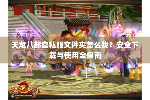 天龙八部官私服文件夹怎么找？安全下载与使用全指南