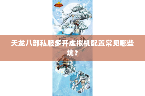 天龙八部私服多开虚拟机配置常见哪些坑？