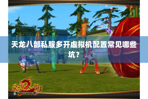 天龙八部私服多开虚拟机配置常见哪些坑？