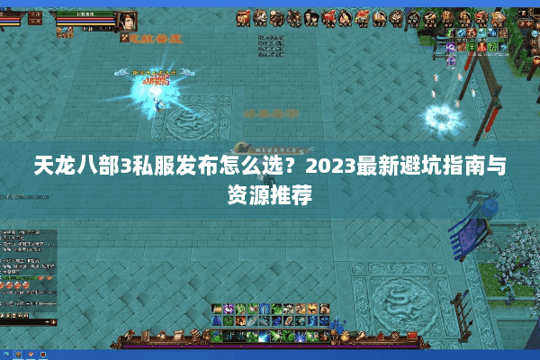 天龙八部3私服发布怎么选？2023最新避坑指南与资源推荐