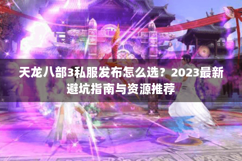 天龙八部3私服发布怎么选？2023最新避坑指南与资源推荐