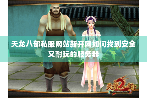 天龙八部私服网站新开网如何找到安全又耐玩的服务器