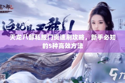 天龙八部私服门贡速刷攻略，新手必知的5种高效方法