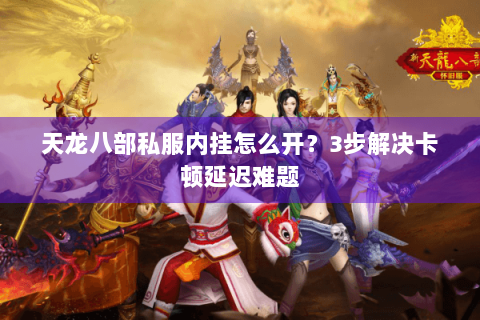 天龙八部私服内挂怎么开？3步解决卡顿延迟难题