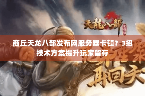 商丘天龙八部发布网服务器卡顿?3招技术方案提升玩家留存 商丘天龙八部发布网服务器卡顿?3招技术方案提升玩家留存