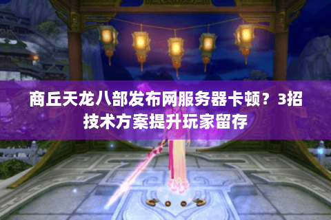 商丘天龙八部发布网服务器卡顿?3招技术方案提升玩家留存 商丘天龙八部发布网服务器卡顿?3招技术方案提升玩家留存