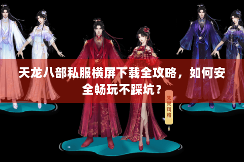 天龙八部私服横屏下载全攻略，如何安全畅玩不踩坑？