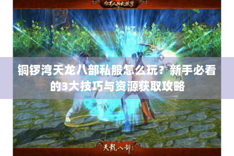 铜锣湾天龙八部私服怎么玩？新手必看的3大技巧与资源获取攻略
