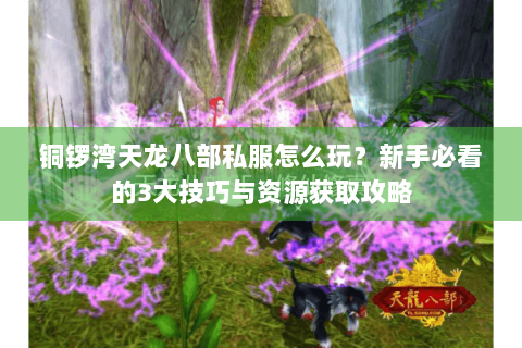 铜锣湾天龙八部私服怎么玩？新手必看的3大技巧与资源获取攻略