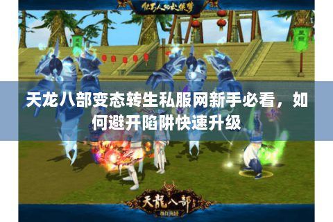 天龙八部变态转生私服网新手必看，如何避开陷阱快速升级