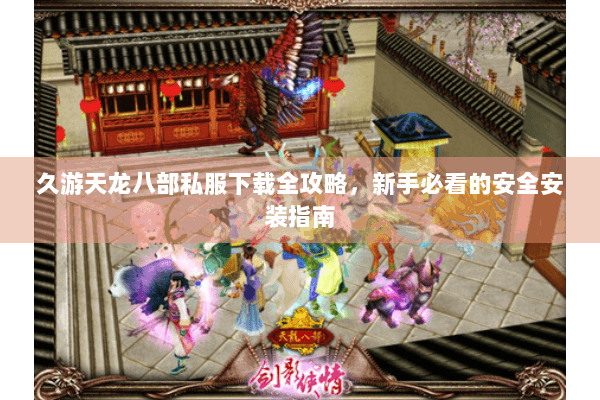 久游天龙八部私服下载全攻略，新手必看的安全安装指南